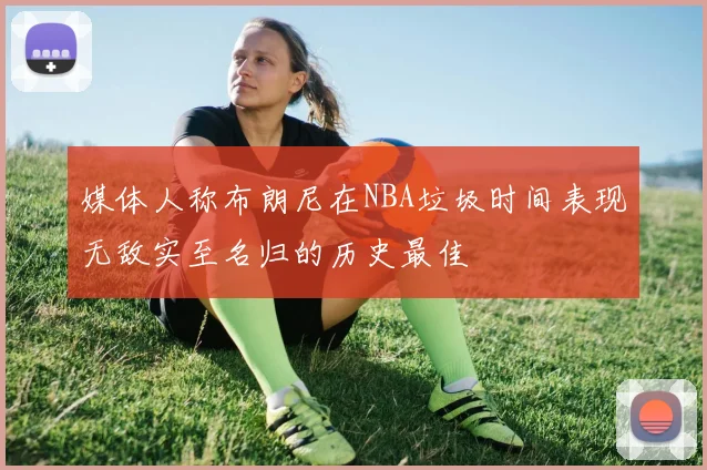 媒体人称布朗尼在NBA垃圾时间表现无敌实至名归的历史最佳