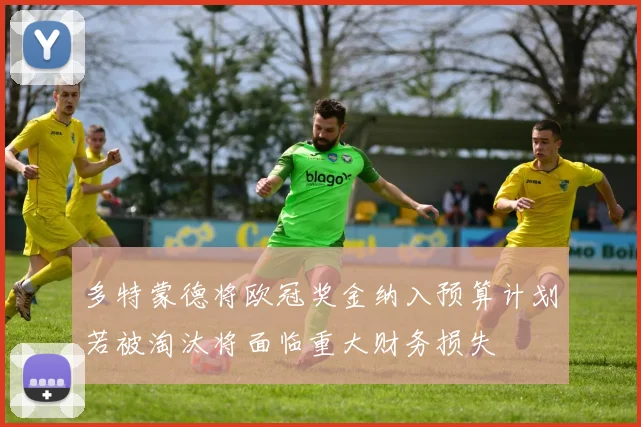 多特蒙德将欧冠奖金纳入预算计划若被淘汰将面临重大财务损失