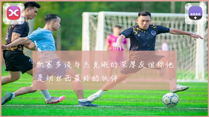 凯塞多谈与杰克逊的深厚友谊称他是切尔西最好的伙伴