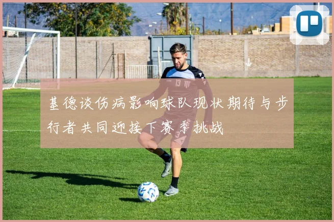 基德谈伤病影响球队现状期待与步行者共同迎接下赛季挑战