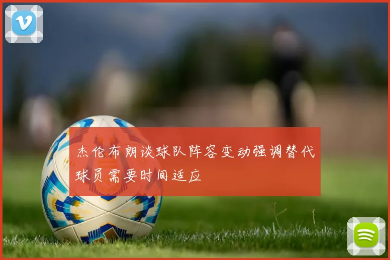 杰伦布朗谈球队阵容变动强调替代球员需要时间适应