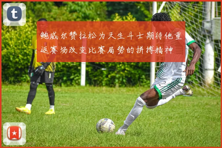 鲍威尔赞拉松为天生斗士期待他重返赛场改变比赛局势的拼搏精神