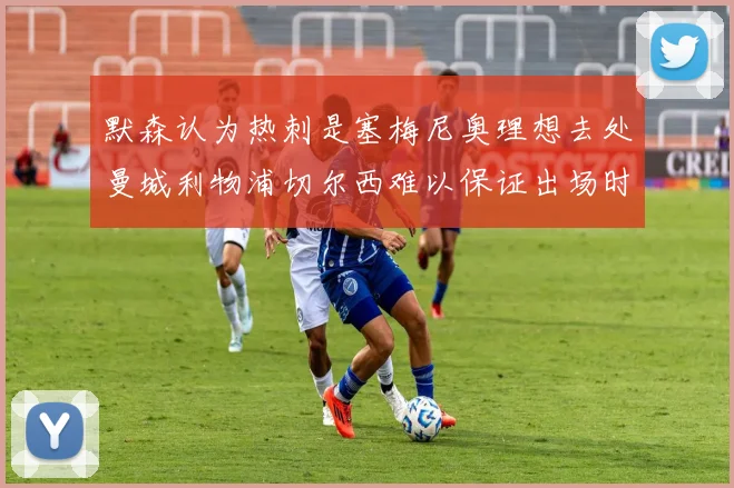 默森认为热刺是塞梅尼奥理想去处曼城利物浦切尔西难以保证出场时间