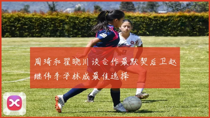 周琦和翟晓川谈合作最默契后卫赵继伟李学林成最佳选择
