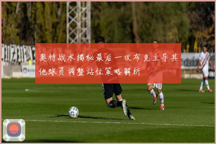 奥特战术揭秘最后一攻布克主导其他球员调整站位策略解析