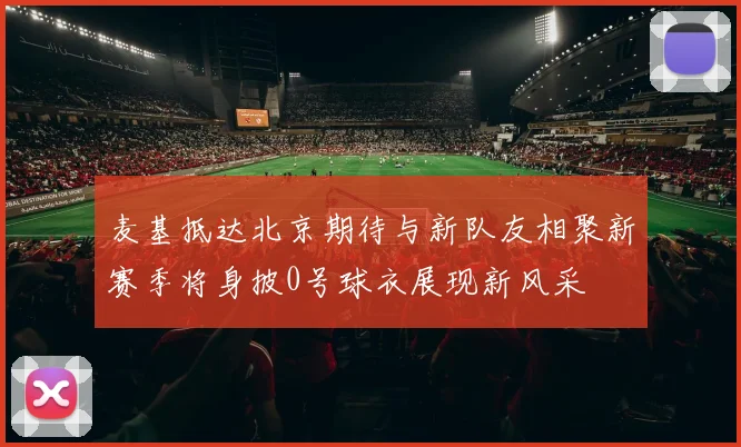 麦基抵达北京期待与新队友相聚新赛季将身披0号球衣展现新风采