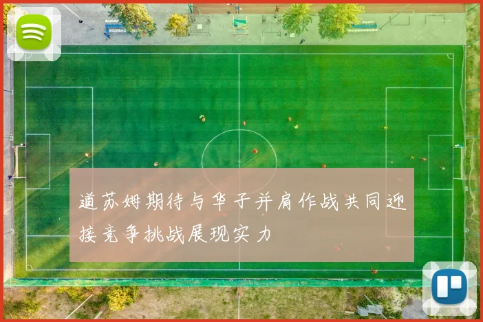 道苏姆期待与华子并肩作战共同迎接竞争挑战展现实力