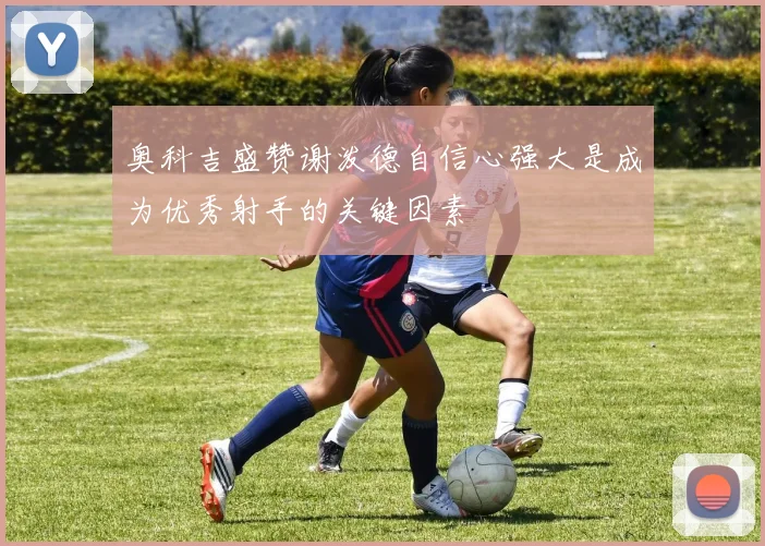 奥科吉盛赞谢泼德自信心强大是成为优秀射手的关键因素