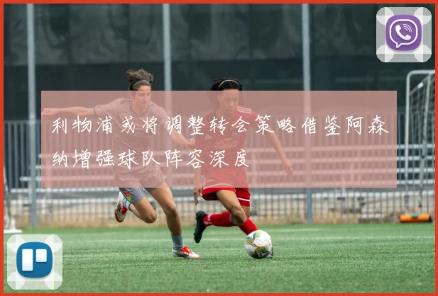 利物浦或将调整转会策略借鉴阿森纳增强球队阵容深度