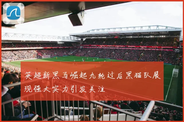 英超新黑马崛起九轮过后黑猫队展现强大实力引发关注