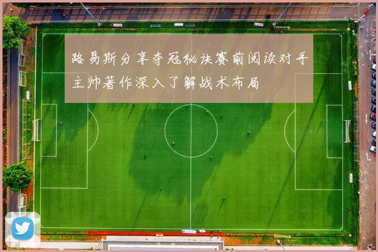 路易斯分享夺冠秘诀赛前阅读对手主帅著作深入了解战术布局