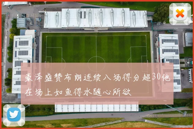豪泽盛赞布朗连续八场得分超30他在场上如鱼得水随心所欲