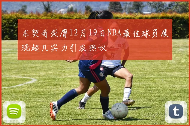 东契奇荣膺12月19日NBA最佳球员展现超凡实力引发热议