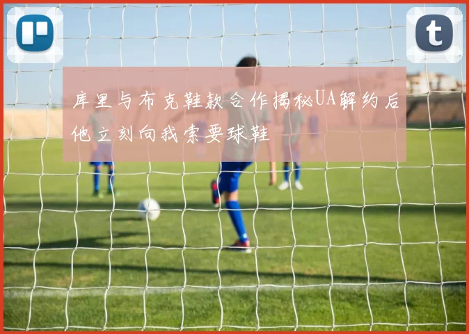 库里与布克鞋款合作揭秘UA解约后他立刻向我索要球鞋
