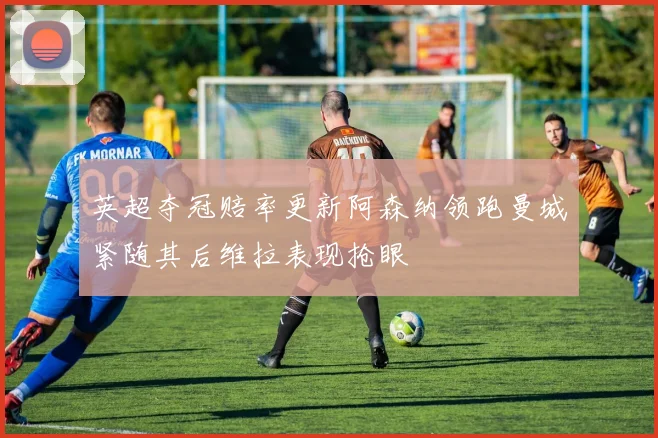 英超夺冠赔率更新阿森纳领跑曼城紧随其后维拉表现抢眼